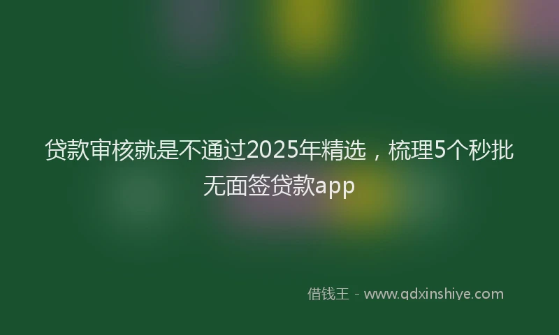 贷款审核就是不通过2025年精选，梳理5个秒批无面签贷款app