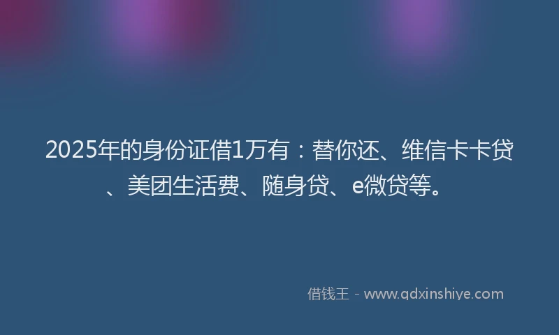 2025年的身份证借1万有：替你还、维信卡卡贷、美团生活费、随身贷、e微贷等。