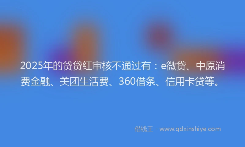 2025年的贷贷红审核不通过有：e微贷、中原消费金融、美团生活费、360借条、信用卡贷等。
