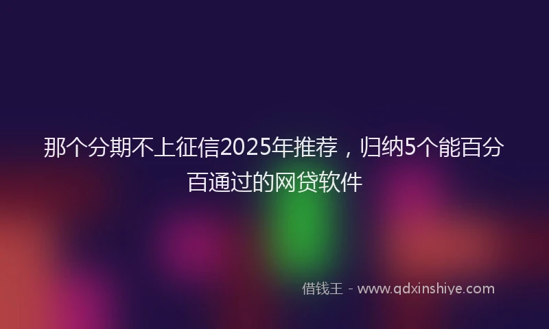 那个分期不上征信2025年推荐，归纳5个能百分百通过的网贷软件