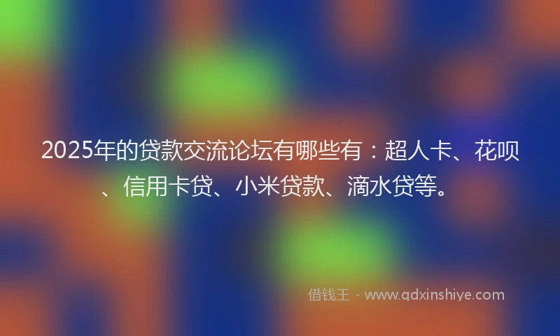 2025年的贷款交流论坛有哪些有：超人卡、花呗、信用卡贷、小米贷款、滴水贷等。