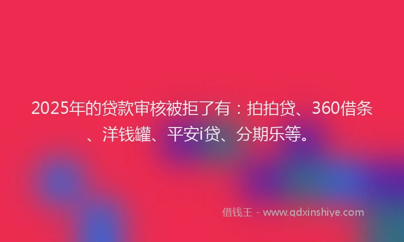 2025年的贷款审核被拒了有：拍拍贷、360借条、洋钱罐、平安i贷、分期乐等。