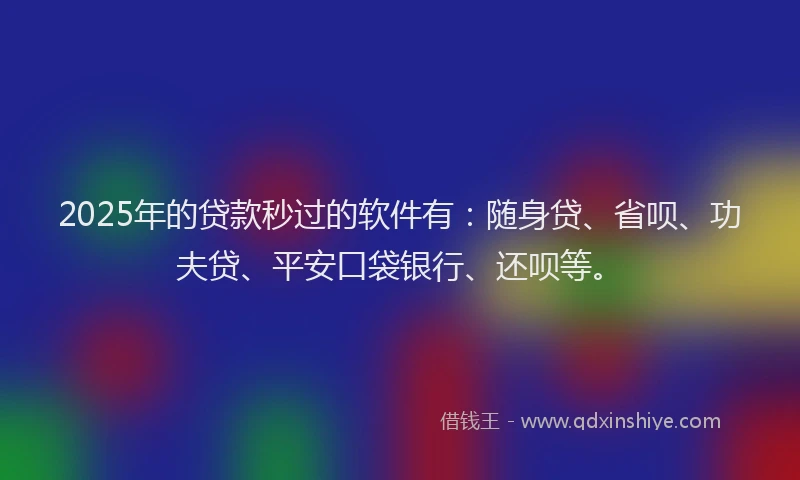 2025年的贷款秒过的软件有：随身贷、省呗、功夫贷、平安口袋银行、还呗等。