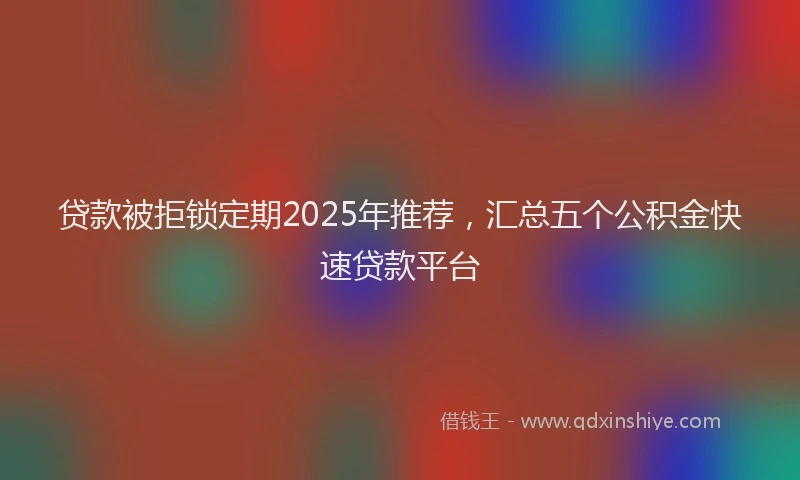 贷款被拒锁定期2025年推荐，汇总五个公积金快速贷款平台