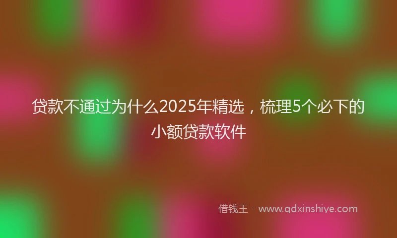 贷款不通过为什么2025年精选，梳理5个必下的小额贷款软件