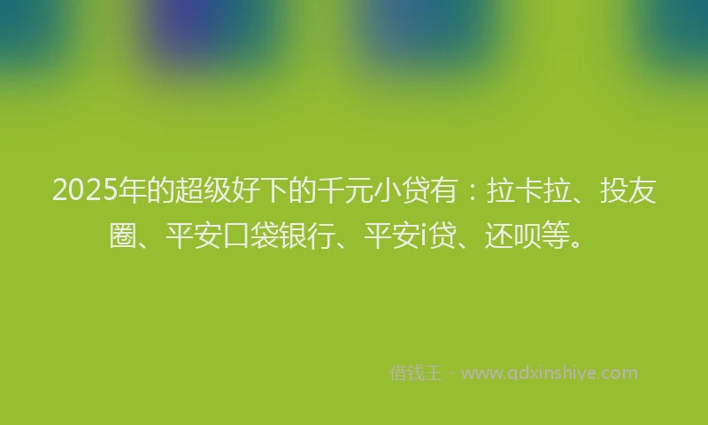 2025年的超级好下的千元小贷有：拉卡拉、投友圈、平安口袋银行、平安i贷、还呗等。