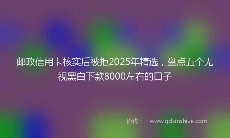 邮政信用卡核实后被拒2025年精选，盘点五个无视黑白下款8000左右的口子