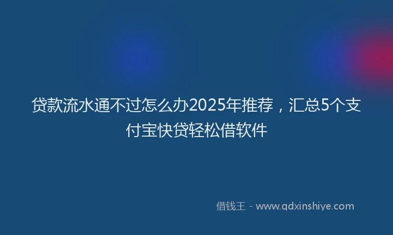 贷款流水通不过怎么办2025年推荐，汇总5个支付宝快贷轻松借软件