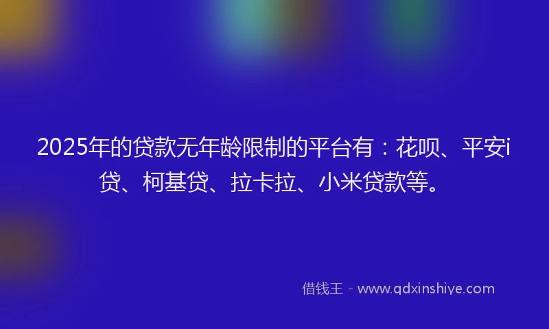 2025年的贷款无年龄限制的平台有：花呗、平安i贷、柯基贷、拉卡拉、小米贷款等。