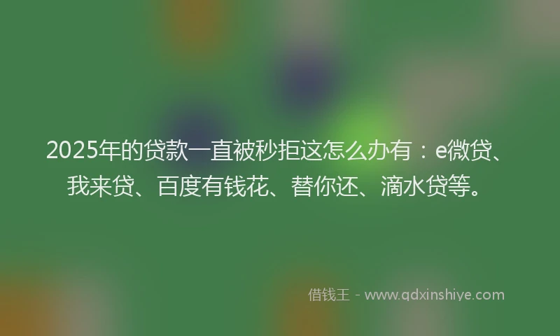 2025年的贷款一直被秒拒这怎么办有：e微贷、我来贷、百度有钱花、替你还、滴水贷等。