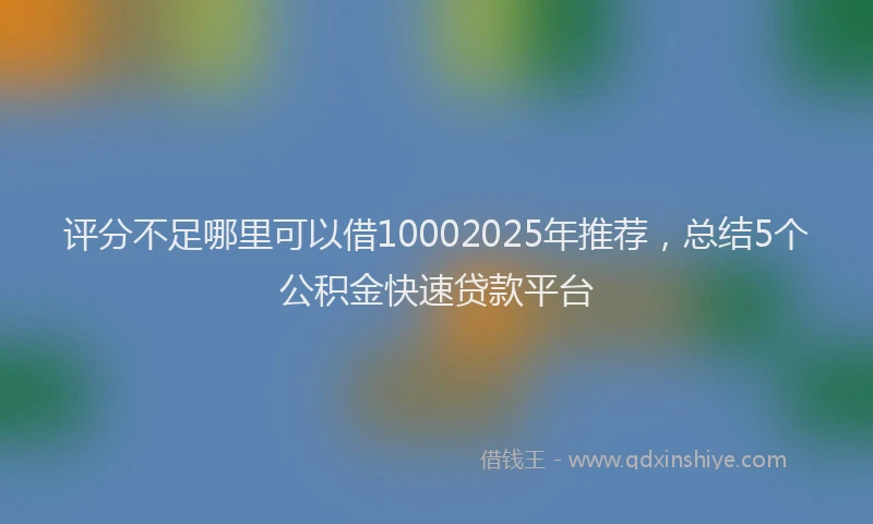 评分不足哪里可以借10002025年推荐，总结5个公积金快速贷款平台