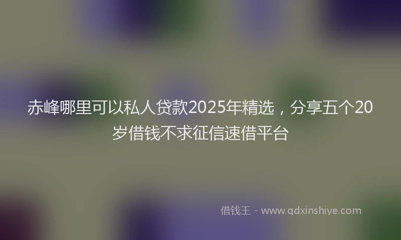 赤峰哪里可以私人贷款2025年精选，分享五个20岁借钱不求征信速借平台