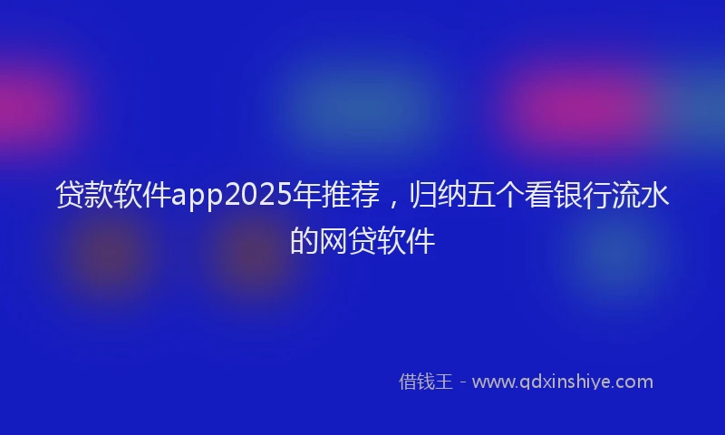 贷款软件app2025年推荐，归纳五个看银行流水的网贷软件