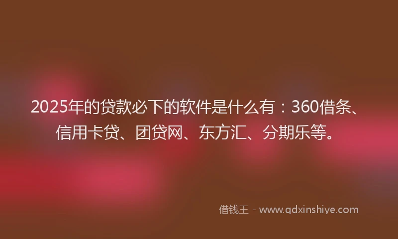 2025年的贷款必下的软件是什么有：360借条、信用卡贷、团贷网、东方汇、分期乐等。