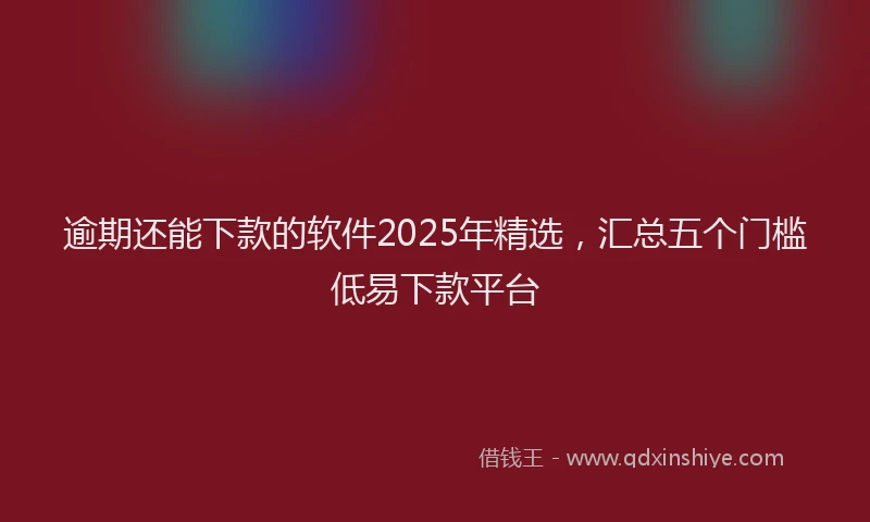 逾期还能下款的软件2025年精选，汇总五个门槛低易下款平台