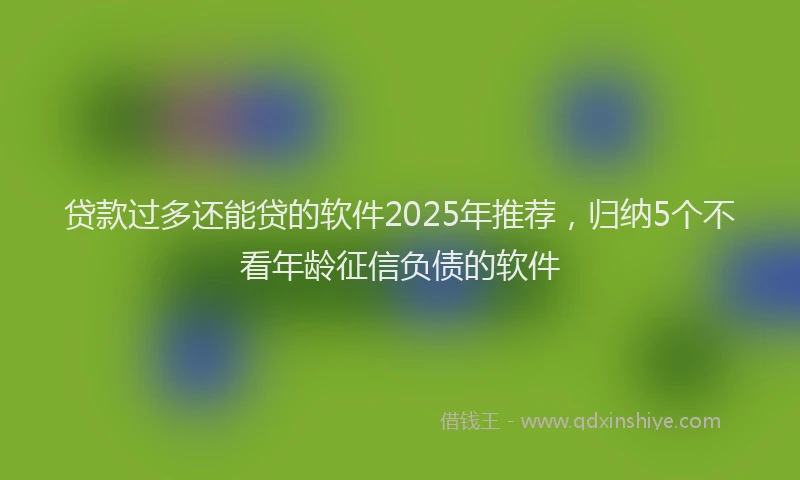 贷款过多还能贷的软件2025年推荐，归纳5个不看年龄征信负债的软件