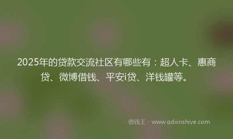 2025年的贷款交流社区有哪些有：超人卡、惠商贷、微博借钱、平安i贷、洋钱罐等。
