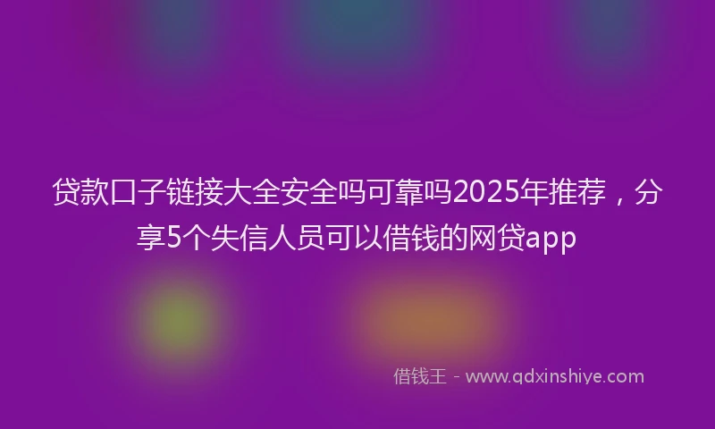贷款口子链接大全安全吗可靠吗2025年推荐，分享5个失信人员可以借钱的网贷app
