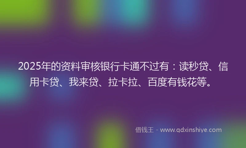 2025年的资料审核银行卡通不过有：读秒贷、信用卡贷、我来贷、拉卡拉、百度有钱花等。