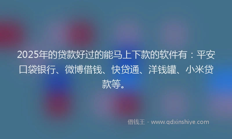2025年的贷款好过的能马上下款的软件有：平安口袋银行、微博借钱、快贷通、洋钱罐、小米贷款等。