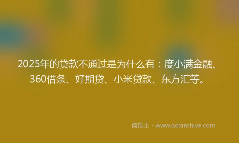 2025年的贷款不通过是为什么有：度小满金融、360借条、好期贷、小米贷款、东方汇等。