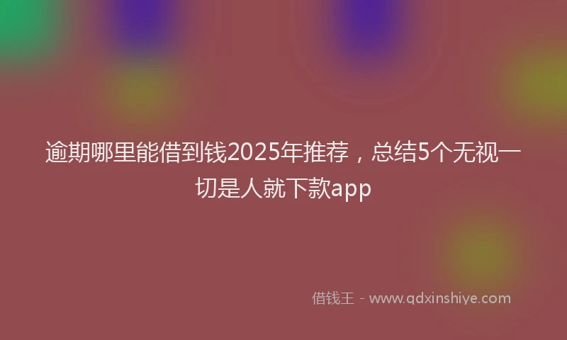 逾期哪里能借到钱2025年推荐，总结5个无视一切是人就下款app