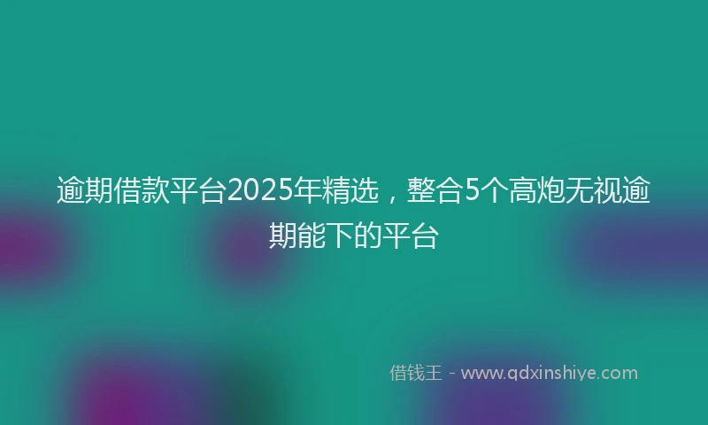 逾期借款平台2025年精选，整合5个高炮无视逾期能下的平台