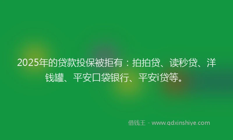 2025年的贷款投保被拒有：拍拍贷、读秒贷、洋钱罐、平安口袋银行、平安i贷等。