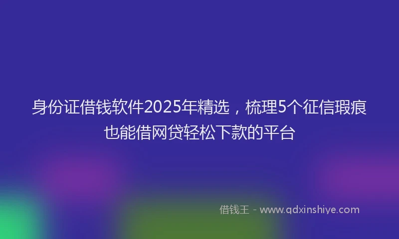 身份证借钱软件2025年精选，梳理5个征信瑕疵也能借网贷轻松下款的平台