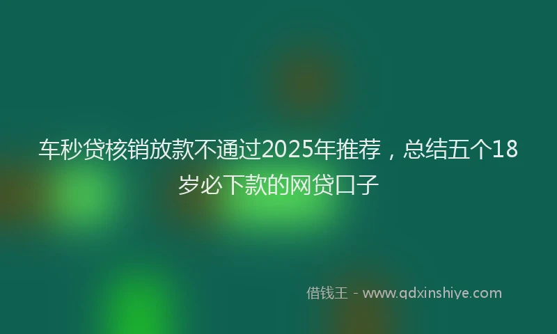 车秒贷核销放款不通过2025年推荐，总结五个18岁必下款的网贷口子