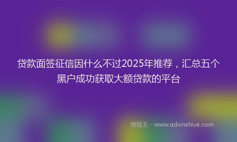 贷款面签征信因什么不过2025年推荐，汇总五个黑户成功获取大额贷款的平台
