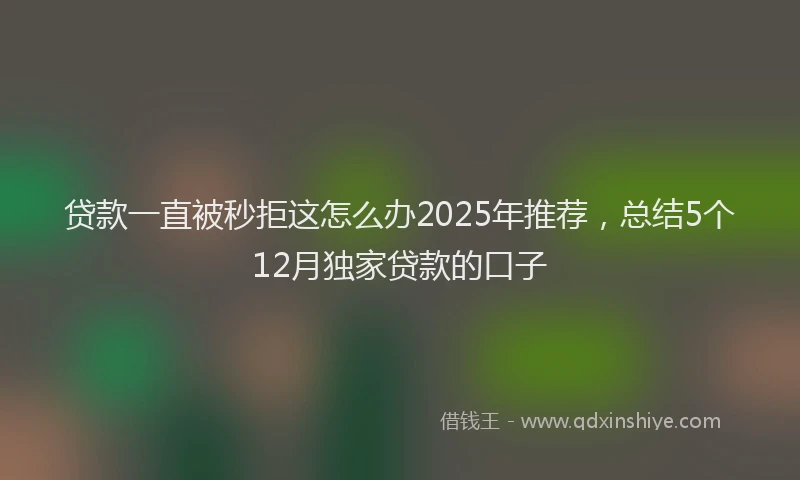贷款一直被秒拒这怎么办2025年推荐，总结5个12月独家贷款的口子