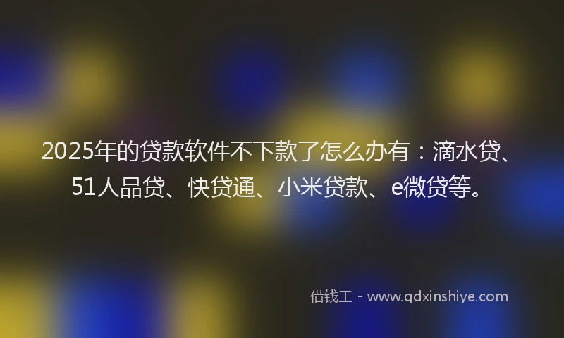 2025年的贷款软件不下款了怎么办有：滴水贷、51人品贷、快贷通、小米贷款、e微贷等。
