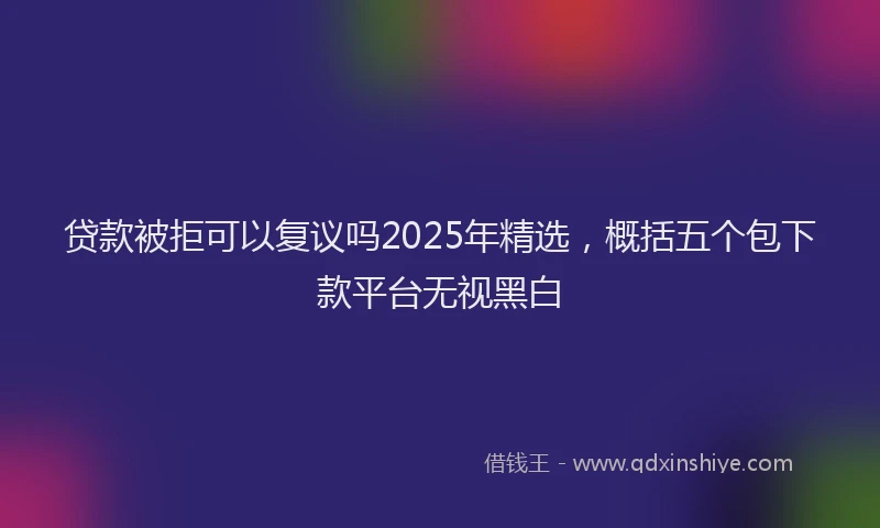贷款被拒可以复议吗2025年精选，概括五个包下款平台无视黑白