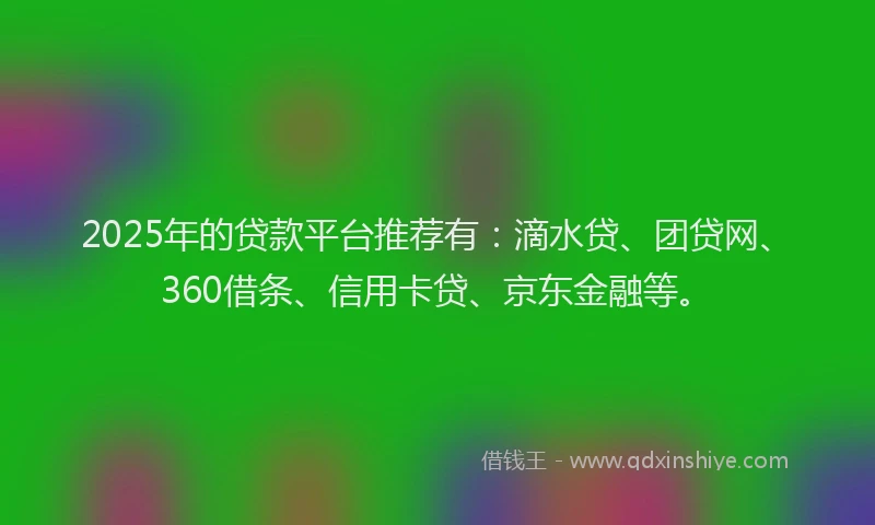 2025年的贷款平台推荐有：滴水贷、团贷网、360借条、信用卡贷、京东金融等。