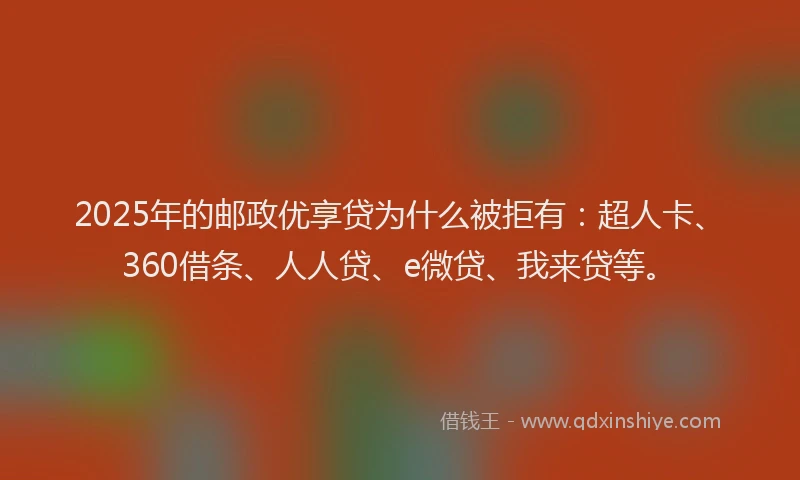 2025年的邮政优享贷为什么被拒有：超人卡、360借条、人人贷、e微贷、我来贷等。