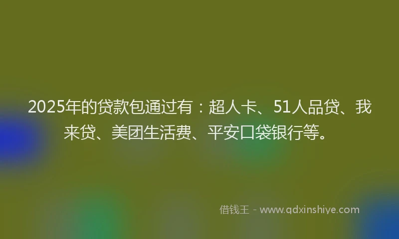 2025年的贷款包通过有：超人卡、51人品贷、我来贷、美团生活费、平安口袋银行等。