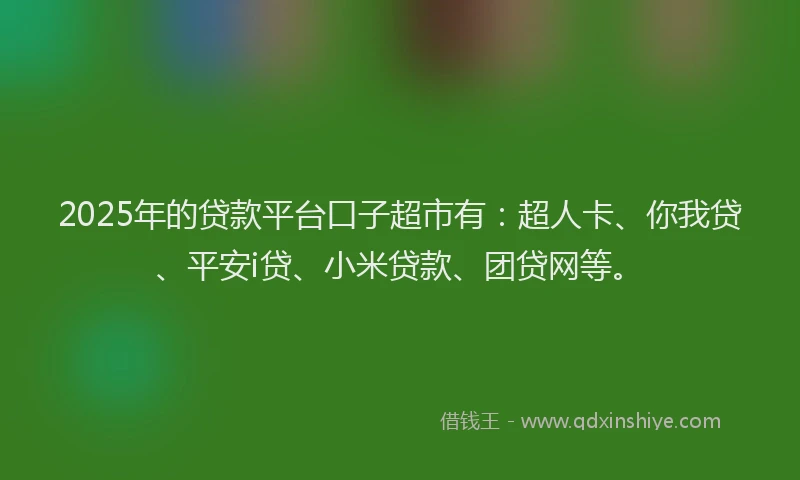 2025年的贷款平台口子超市有：超人卡、你我贷、平安i贷、小米贷款、团贷网等。