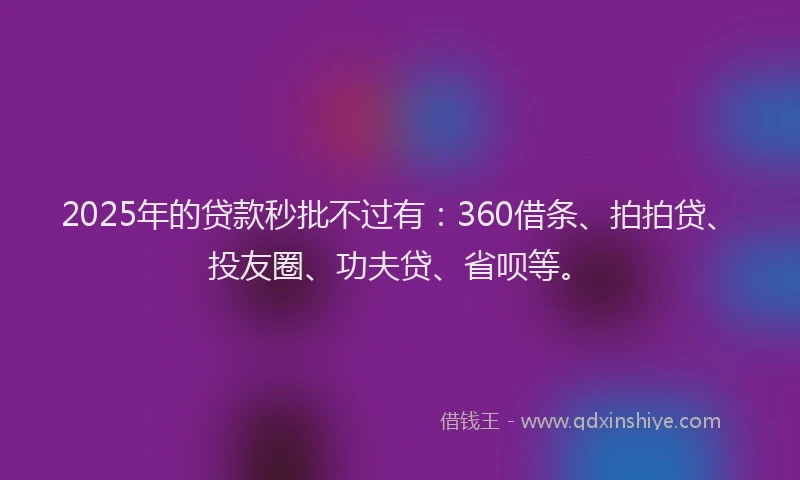 2025年的贷款秒批不过有：360借条、拍拍贷、投友圈、功夫贷、省呗等。