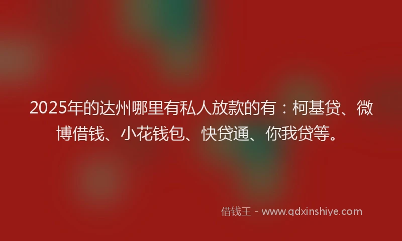 2025年的达州哪里有私人放款的有：柯基贷、微博借钱、小花钱包、快贷通、你我贷等。