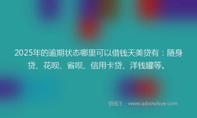 2025年的逾期状态哪里可以借钱天美贷有：随身贷、花呗、省呗、信用卡贷、洋钱罐等。