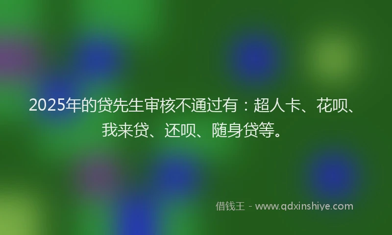 2025年的贷先生审核不通过有：超人卡、花呗、我来贷、还呗、随身贷等。