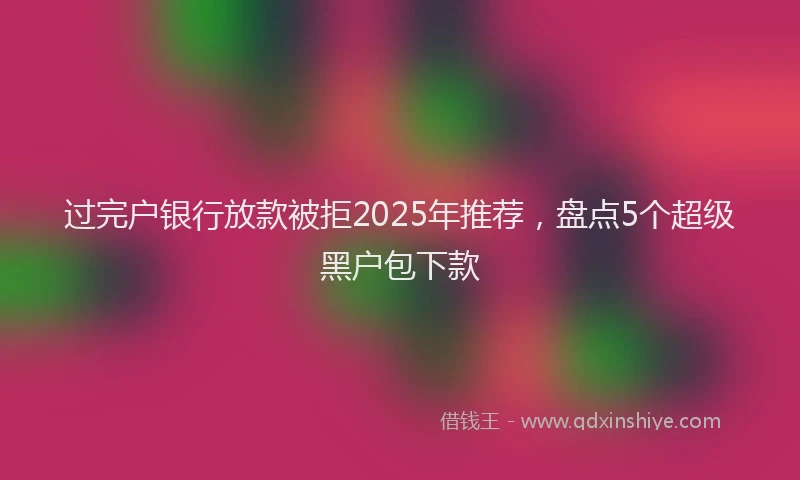 过完户银行放款被拒2025年推荐，盘点5个超级黑户包下款