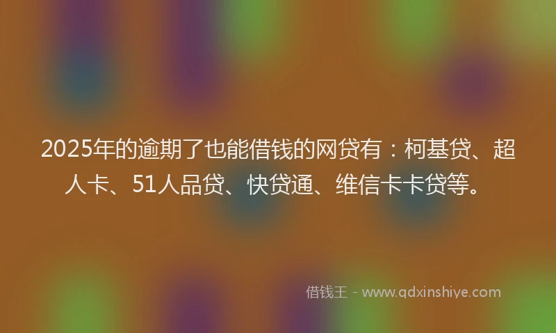 2025年的逾期了也能借钱的网贷有：柯基贷、超人卡、51人品贷、快贷通、维信卡卡贷等。