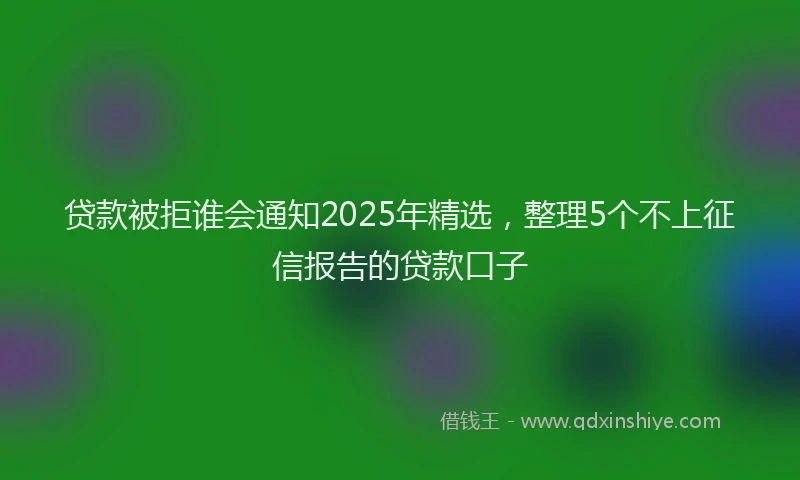 贷款被拒谁会通知2025年精选，整理5个不上征信报告的贷款口子