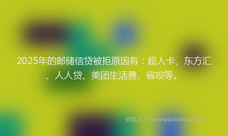 2025年的邮储信贷被拒原因有：超人卡、东方汇、人人贷、美团生活费、省呗等。