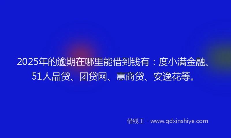 2025年的逾期在哪里能借到钱有：度小满金融、51人品贷、团贷网、惠商贷、安逸花等。
