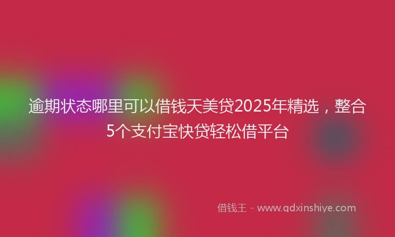 逾期状态哪里可以借钱天美贷2025年精选，整合5个支付宝快贷轻松借平台