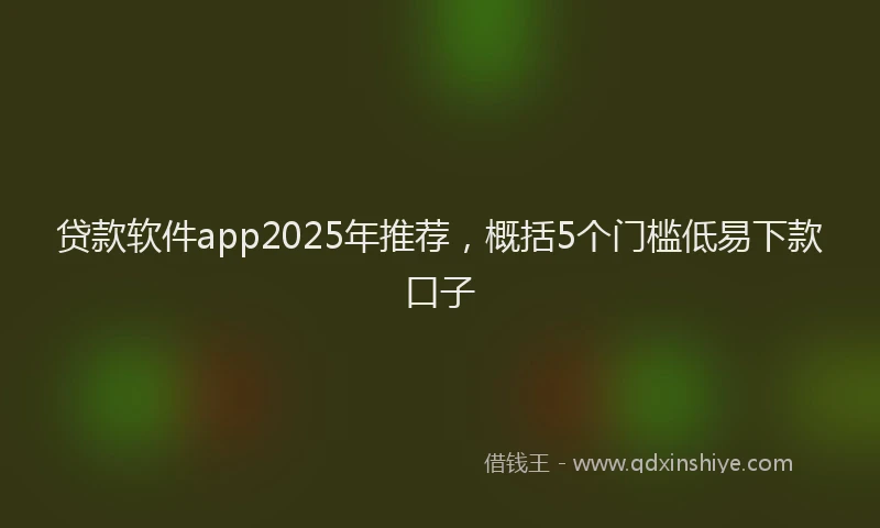 贷款软件app2025年推荐，概括5个门槛低易下款口子