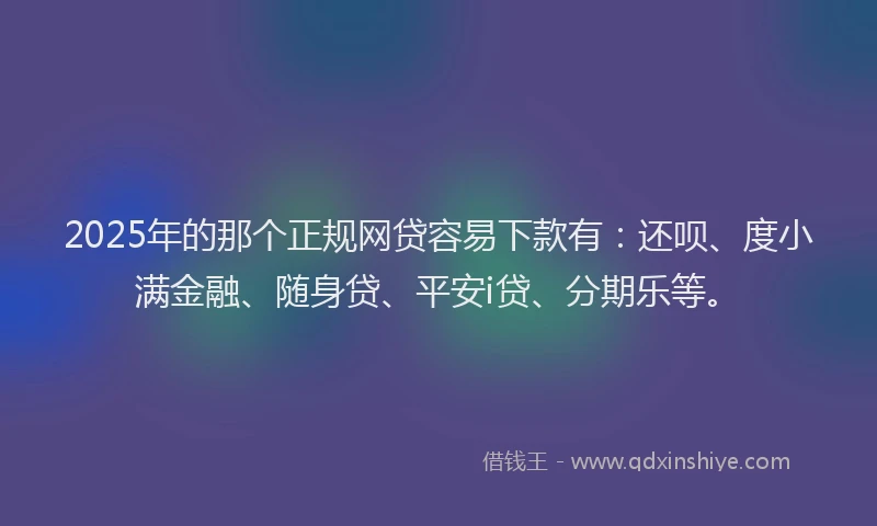 2025年的那个正规网贷容易下款有：还呗、度小满金融、随身贷、平安i贷、分期乐等。